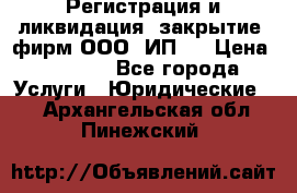 Регистрация и ликвидация (закрытие) фирм ООО, ИП.  › Цена ­ 2 500 - Все города Услуги » Юридические   . Архангельская обл.,Пинежский 